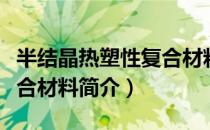 半结晶热塑性复合材料（关于半结晶热塑性复合材料简介）