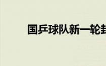 国乒球队新一轮封闭集训旋即开启