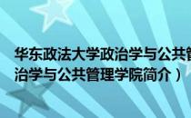 华东政法大学政治学与公共管理学院（关于华东政法大学政治学与公共管理学院简介）