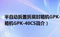 半自动拆盖拆底封箱机GPK-40CS（关于半自动拆盖拆底封箱机GPK-40CS简介）