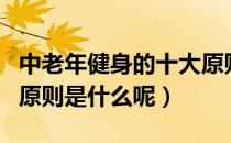 中老年健身的十大原则（中老年人健身运动的原则是什么呢）