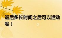 饭后多长时间之后可以运动（饭后应该多长时间后可以运动呢）