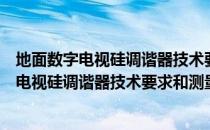 地面数字电视硅调谐器技术要求和测量方法（关于地面数字电视硅调谐器技术要求和测量方法简介）