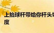 上抬球杆带给你杆头切过长草的速度和挥杆陡度