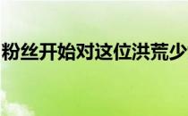 粉丝开始对这位洪荒少女的职业前景担忧不已