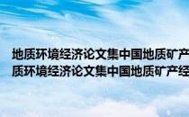 地质环境经济论文集中国地质矿产经济学会环境经济专业委员（关于地质环境经济论文集中国地质矿产经济学会环境经济专业委员简介）