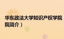 华东政法大学知识产权学院（关于华东政法大学知识产权学院简介）