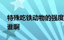 特殊吃铁动物的强度和普适性如何上下替代 谁啊