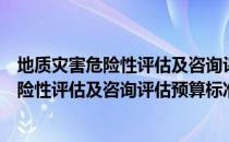 地质灾害危险性评估及咨询评估预算标准（关于地质灾害危险性评估及咨询评估预算标准简介）