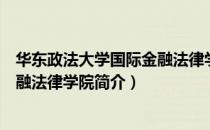华东政法大学国际金融法律学院（关于华东政法大学国际金融法律学院简介）