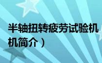 半轴扭转疲劳试验机（关于半轴扭转疲劳试验机简介）