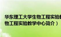 华东理工大学生物工程实验教学中心（关于华东理工大学生物工程实验教学中心简介）