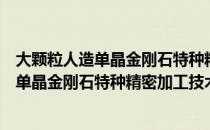 大颗粒人造单晶金刚石特种精密加工技术（关于大颗粒人造单晶金刚石特种精密加工技术简介）