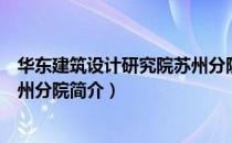 华东建筑设计研究院苏州分院（关于华东建筑设计研究院苏州分院简介）