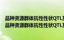 品种资源群体抗性性状QTL互作检测新方法及其应用（关于品种资源群体抗性性状QTL互作检测新方法及其应用介绍）
