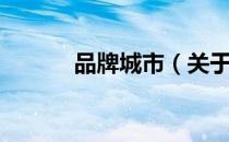 品牌城市（关于品牌城市介绍）