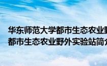 华东师范大学都市生态农业野外实验站（关于华东师范大学都市生态农业野外实验站简介）