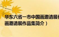 华东六省一市中国画邀请展作品集（关于华东六省一市中国画邀请展作品集简介）