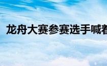 龙舟大赛参赛选手喊着号子踩着鼓点挥动船