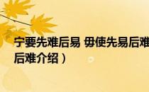 宁要先难后易 毋使先易后难（关于宁要先难后易 毋使先易后难介绍）