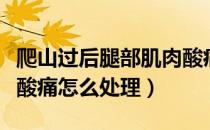 爬山过后腿部肌肉酸痛怎么缓解（爬山后腿部酸痛怎么处理）