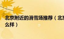 北京附近的滑雪场推荐（北京市区内的滑雪场有哪些价格怎么样）