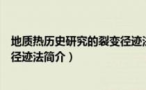 地质热历史研究的裂变径迹法（关于地质热历史研究的裂变径迹法简介）
