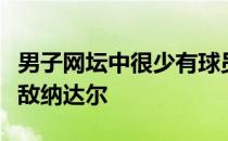 男子网坛中很少有球员能够在击球强度方面匹敌纳达尔