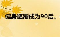 健身逐渐成为90后、00后的健康生活方式