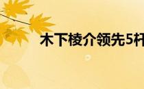 木下棱介领先5杆赢得日巡大满贯