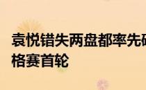 袁悦错失两盘都率先破发的优势再次止步于资格赛首轮