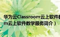 华为云Classroom云上软件教学服务（关于华为云Classroom云上软件教学服务简介）