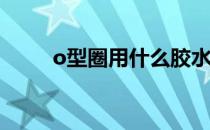 o型圈用什么胶水粘（O型圈胶水）