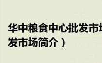 华中粮食中心批发市场（关于华中粮食中心批发市场简介）
