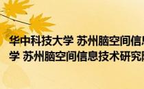 华中科技大学 苏州脑空间信息技术研究院（关于华中科技大学 苏州脑空间信息技术研究院简介）