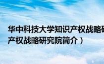 华中科技大学知识产权战略研究院（关于华中科技大学知识产权战略研究院简介）