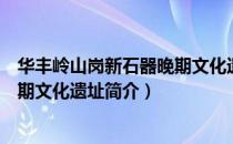 华丰岭山岗新石器晚期文化遗址（关于华丰岭山岗新石器晚期文化遗址简介）
