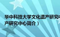 华中科技大学文化遗产研究中心（关于华中科技大学文化遗产研究中心简介）