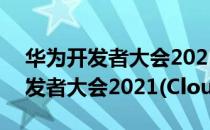 华为开发者大会2021(Cloud)（关于华为开发者大会2021(Cloud)简介）