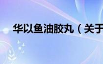 华以鱼油胶丸（关于华以鱼油胶丸简介）