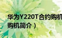 华为Y220T合约购机（关于华为Y220T合约购机简介）