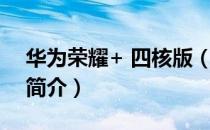 华为荣耀+ 四核版（关于华为荣耀+ 四核版简介）