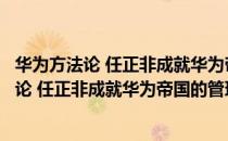 华为方法论 任正非成就华为帝国的管理哲学（关于华为方法论 任正非成就华为帝国的管理哲学简介）