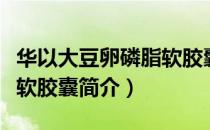 华以大豆卵磷脂软胶囊（关于华以大豆卵磷脂软胶囊简介）