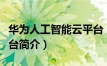 华为人工智能云平台（关于华为人工智能云平台简介）