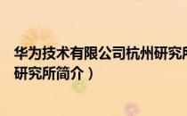 华为技术有限公司杭州研究所（关于华为技术有限公司杭州研究所简介）