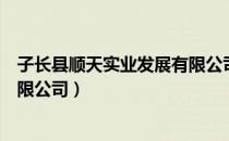 子长县顺天实业发展有限公司（关于子长县顺天实业发展有限公司）