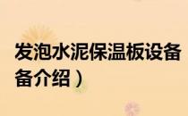 发泡水泥保温板设备（关于发泡水泥保温板设备介绍）