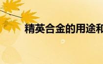精英合金的用途和获取方法是什么 