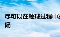 尽可以在触球过程中发力而不用担心球会向左偏